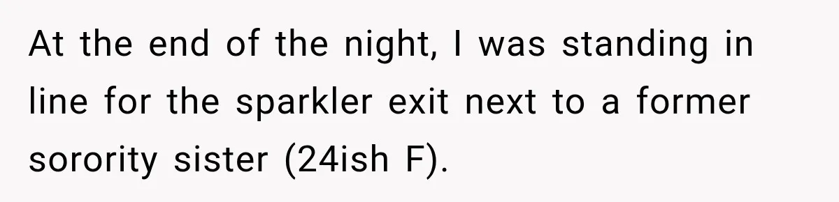 At the end of the night, I was standing in line for the sparkler exit next to a former sorority sister (24ish F).