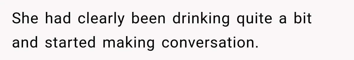 She had clearly been drinking quite a bit and started making conversation.
