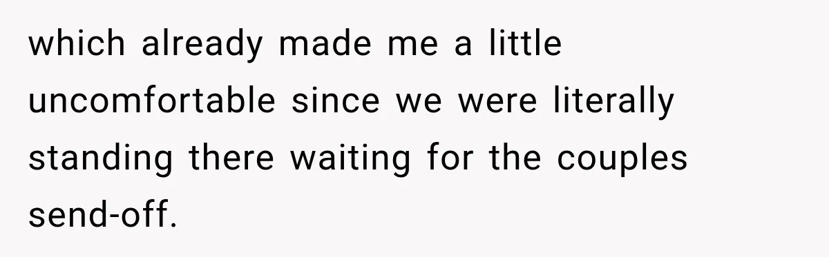 which already made me a little uncomfortable since we were literally standing there waiting for the couples send-off.
