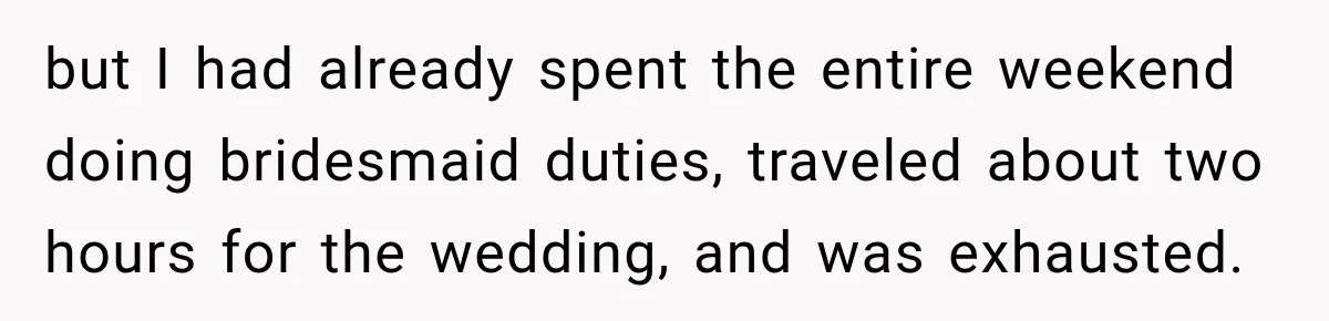 but I had already spent the entire weekend doing bridesmaid duties, traveled about two hours for the wedding, and was exhausted.