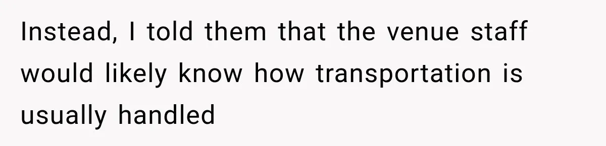 Instead, I told them that the venue staff would likely know how transportation is usually handled