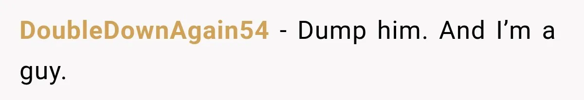 DoubleDownAgain54 − Dump him. And I’m a guy.