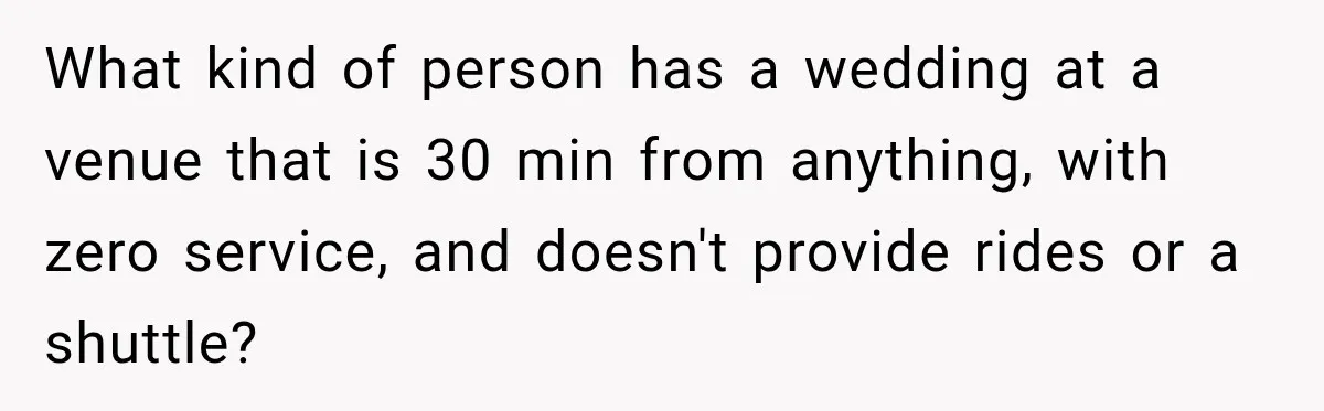 What kind of person has a wedding at a venue that is 30 min from anything, with zero service, and doesn't provide rides or a shuttle?