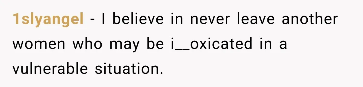 1slyangel − I believe in never leave another women who may be i__oxicated in a vulnerable situation.