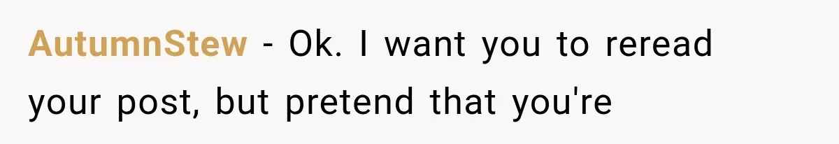 AutumnStew − Ok. I want you to reread your post, but pretend that you're