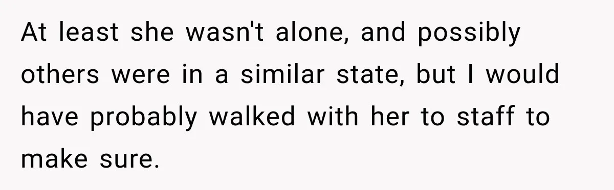 At least she wasn't alone, and possibly others were in a similar state, but I would have probably walked with her to staff to make sure.