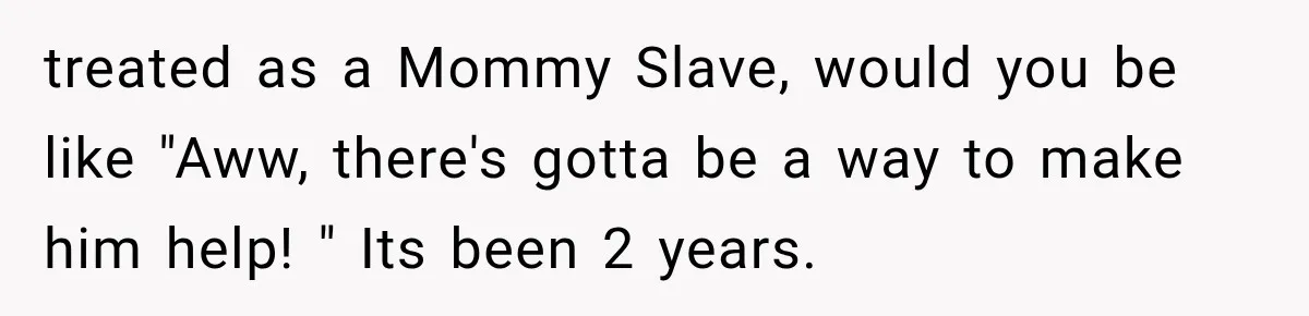 treated as a Mommy Slave, would you be like "Aww, there's gotta be a way to make him help! " Its been 2 years.