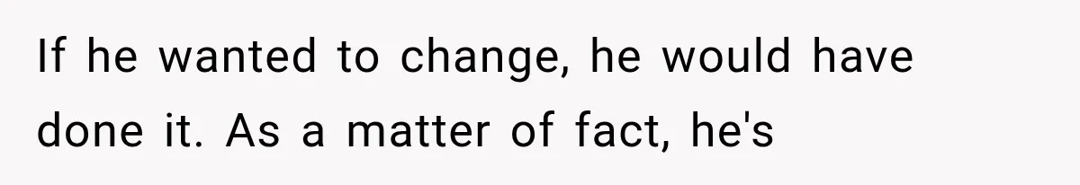 If he wanted to change, he would have done it. As a matter of fact, he's