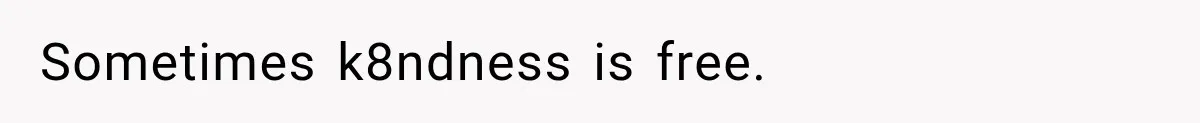 Sometimes k8ndness is free.