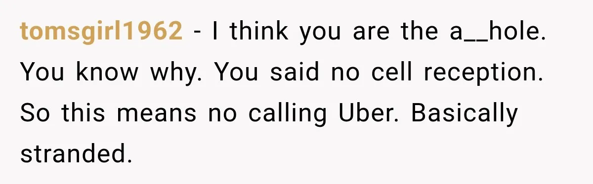 tomsgirl1962 − I think you are the a__hole. You know why. You said no cell reception. So this means no calling Uber. Basically stranded.
