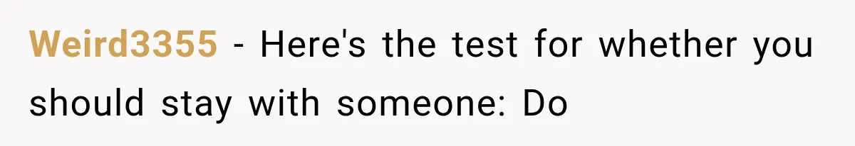 Weird3355 − Here's the test for whether you should stay with someone: Do