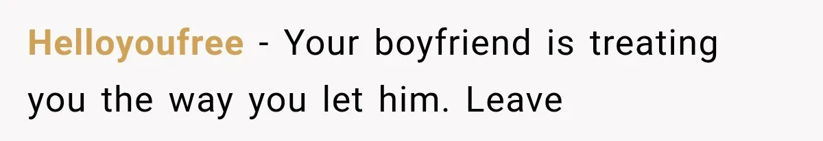 Helloyoufree − Your boyfriend is treating you the way you let him. Leave