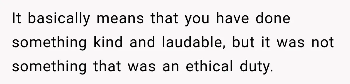 It basically means that you have done something kind and laudable, but it was not something that was an ethical duty.