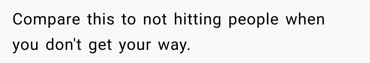 Compare this to not hitting people when you don't get your way.