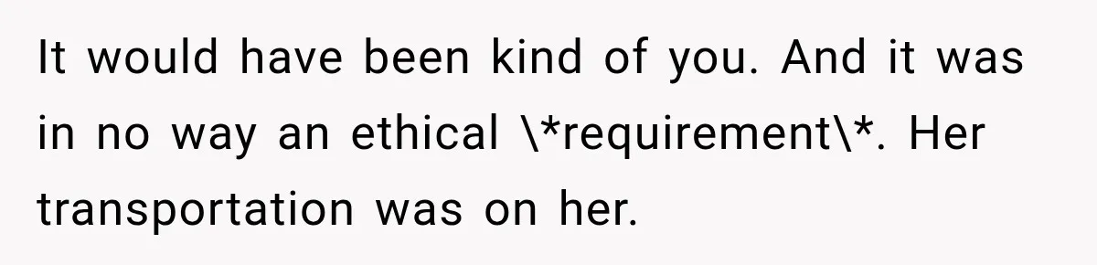 It would have been kind of you. And it was in no way an ethical \*requirement\*. Her transportation was on her.