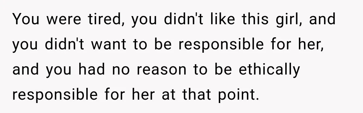 You were tired, you didn't like this girl, and you didn't want to be responsible for her, and you had no reason to be ethically responsible for her at that...