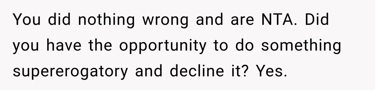 You did nothing wrong and are NTA. Did you have the opportunity to do something supererogatory and decline it? Yes.