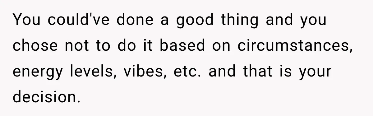 You could've done a good thing and you chose not to do it based on circumstances, energy levels, vibes, etc. and that is your decision.