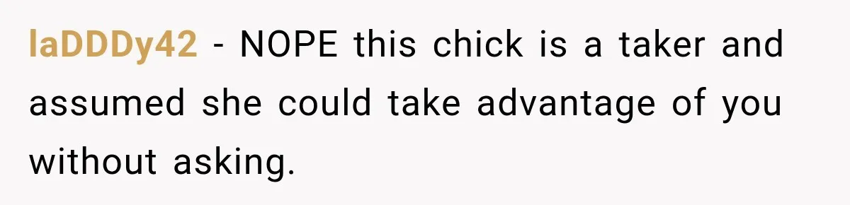 laDDDy42 − NOPE this chick is a taker and assumed she could take advantage of you without asking.
