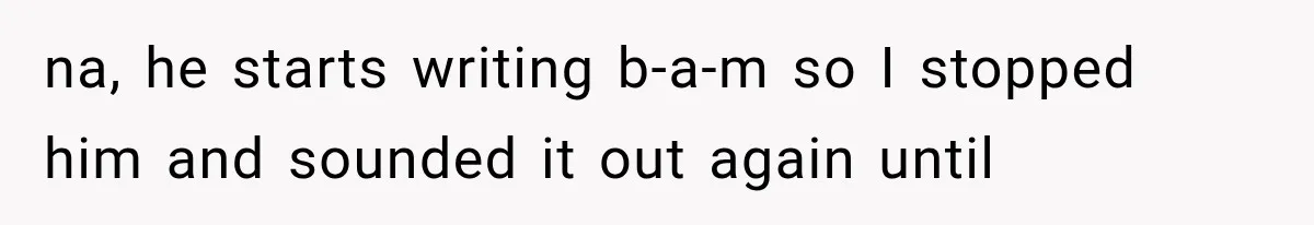 na, he starts writing b-a-m so I stopped him and sounded it out again until