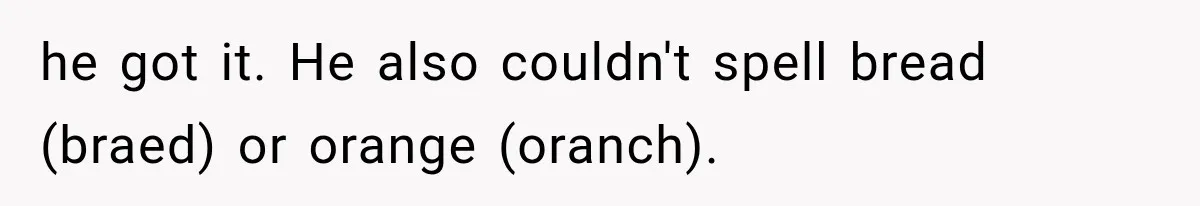 he got it. He also couldn't spell bread (braed) or orange (oranch).