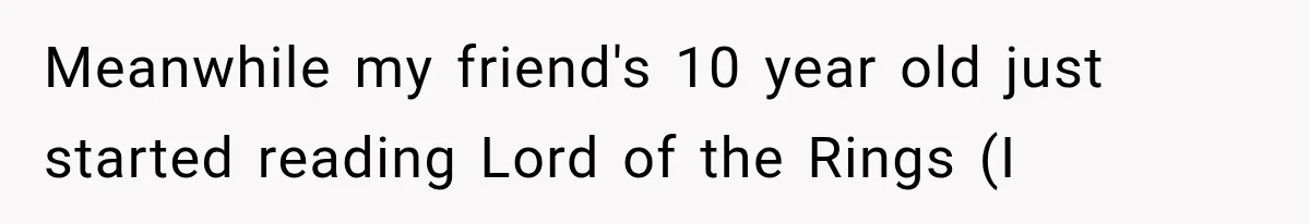 Meanwhile my friend's 10 year old just started reading Lord of the Rings (I