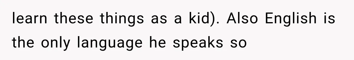 learn these things as a kid). Also English is the only language he speaks so