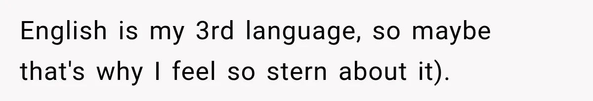 English is my 3rd language, so maybe that's why I feel so stern about it).