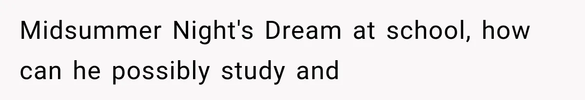 Midsummer Night's Dream at school, how can he possibly study and