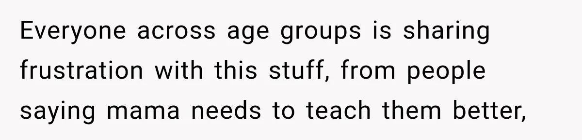 Everyone across age groups is sharing frustration with this stuff, from people saying mama needs to teach them better,