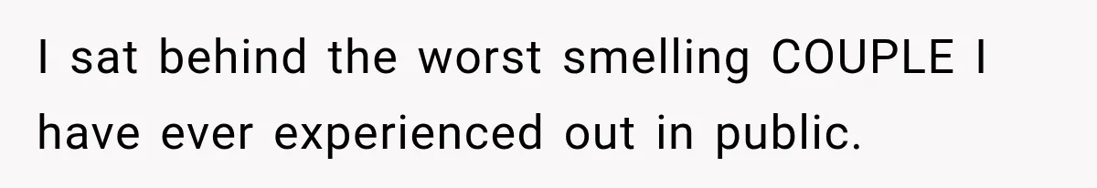 I sat behind the worst smelling COUPLE I have ever experienced out in public.