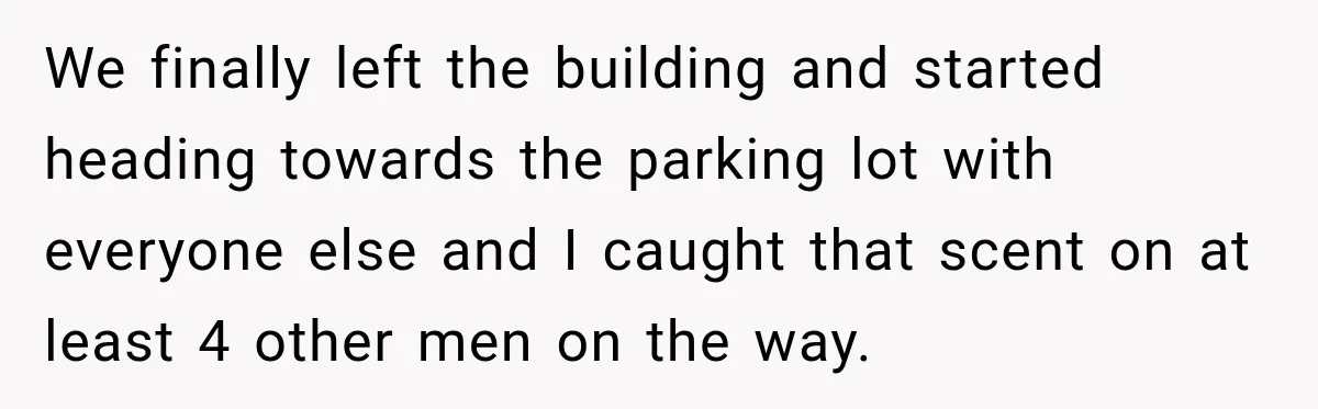 We finally left the building and started heading towards the parking lot with everyone else and I caught that scent on at least 4 other men on the way.