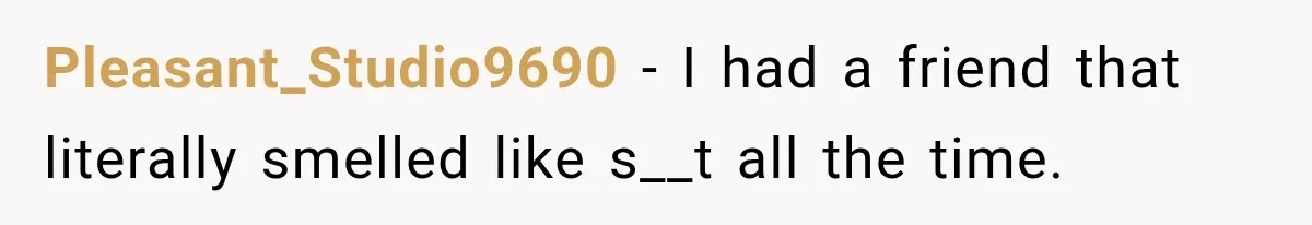 Pleasant_Studio9690 − I had a friend that literally smelled like s__t all the time.
