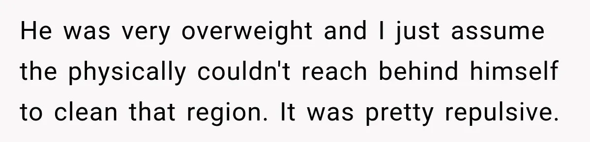 He was very overweight and I just assume the physically couldn't reach behind himself to clean that region. It was pretty repulsive.