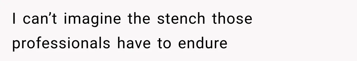 I can’t imagine the stench those professionals have to endure
