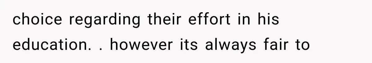 choice regarding their effort in his education. . however its always fair to