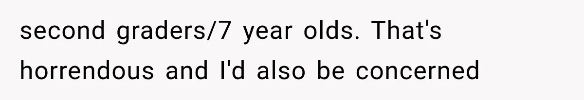 second graders/7 year olds. That's horrendous and I'd also be concerned