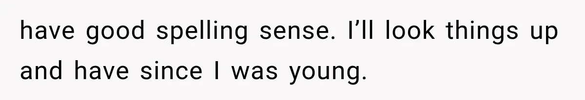 have good spelling sense. I’ll look things up and have since I was young.