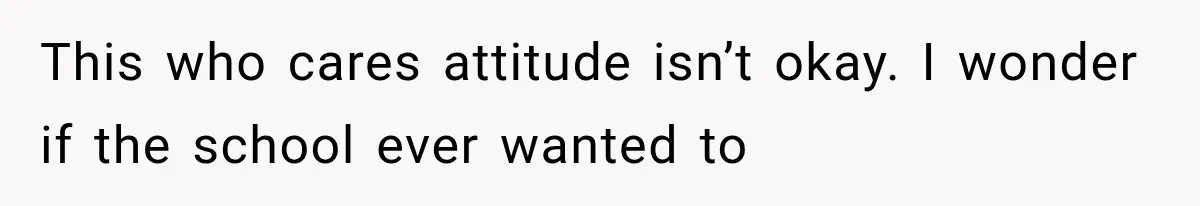 This who cares attitude isn’t okay. I wonder if the school ever wanted to