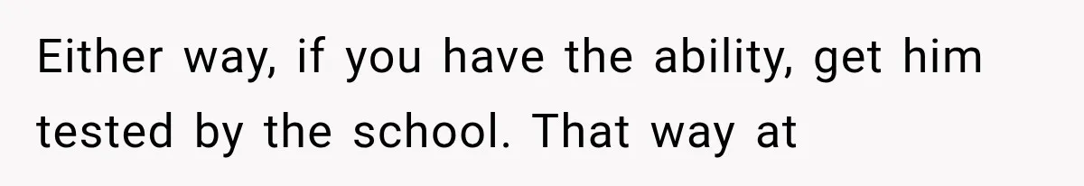 Either way, if you have the ability, get him tested by the school. That way at