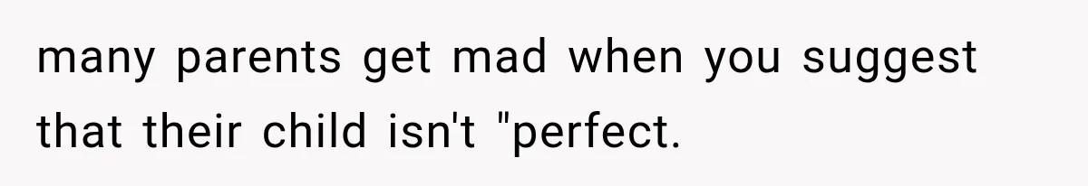 many parents get mad when you suggest that their child isn't "perfect.