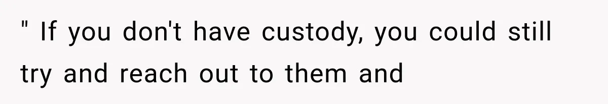 " If you don't have custody, you could still try and reach out to them and