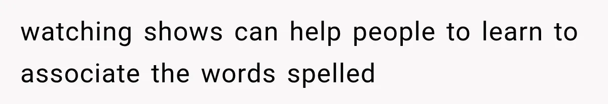 watching shows can help people to learn to associate the words spelled