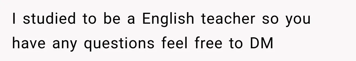 I studied to be a English teacher so you have any questions feel free to DM