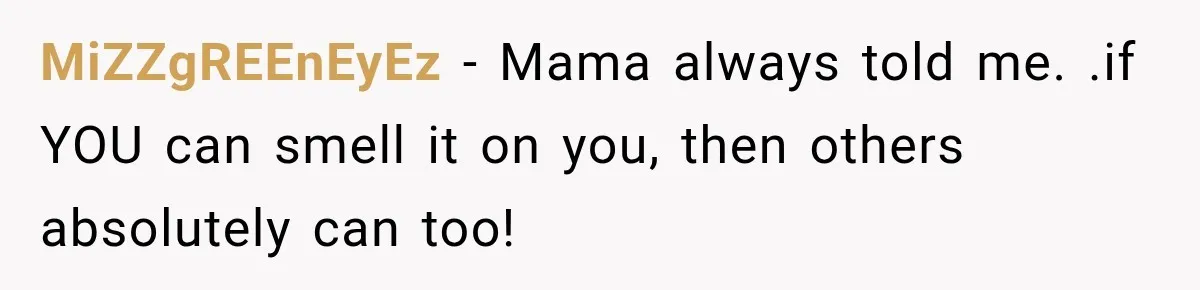 MiZZgREEnEyEz − Mama always told me. .if YOU can smell it on you, then others absolutely can too!