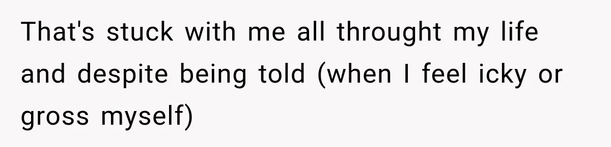 That's stuck with me all throught my life and despite being told (when I feel icky or gross myself)