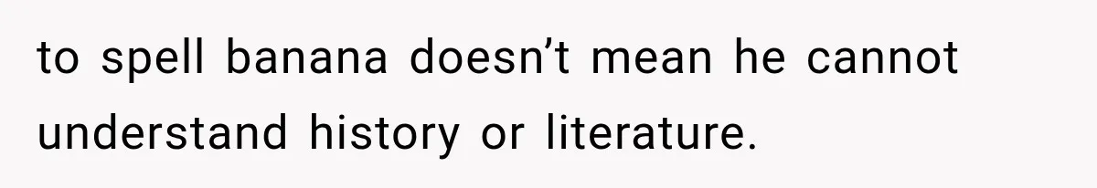 to spell banana doesn’t mean he cannot understand history or literature.