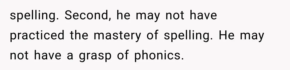 spelling. Second, he may not have practiced the mastery of spelling. He may not have a grasp of phonics.
