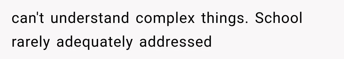 can't understand complex things. School rarely adequately addressed