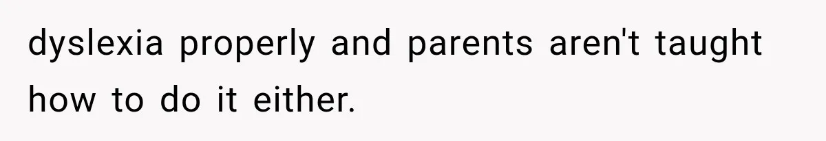 dyslexia properly and parents aren't taught how to do it either.